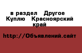  в раздел : Другое » Куплю . Красноярский край